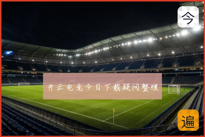 开云电竞今日下载疑问整理