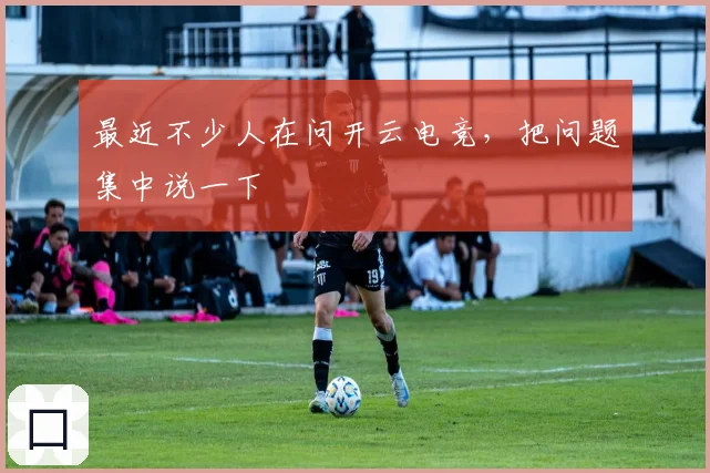 最近不少人在问开云电竞，把问题集中说一下