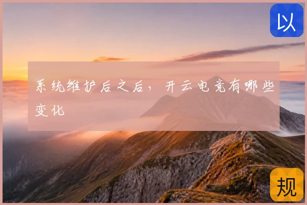 系统维护后之后,开云电竞有哪些变化
